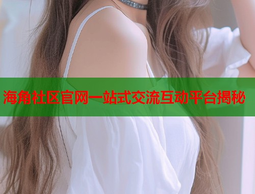 海角社区官网一站式交流互动平台揭秘 第2张 海角社区官网一站式交流互动平台揭秘 第2张