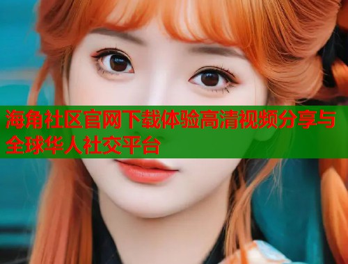 海角社区官网下载体验高清视频分享与全球华人社交平台 第2张 海角社区官网下载体验高清视频分享与全球华人社交平台 第2张