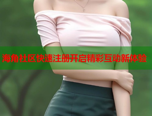 海角社区快速注册开启精彩互动新体验