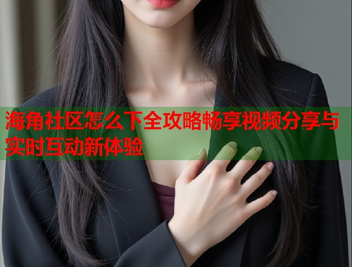 海角社区怎么下全攻略畅享视频分享与实时互动新体验 第1张 海角社区怎么下全攻略畅享视频分享与实时互动新体验 第1张