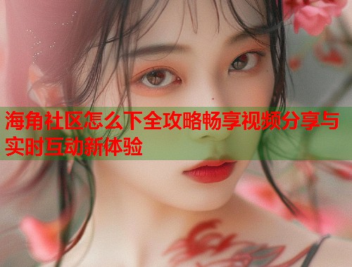 海角社区怎么下全攻略畅享视频分享与实时互动新体验 第2张 海角社区怎么下全攻略畅享视频分享与实时互动新体验 第2张