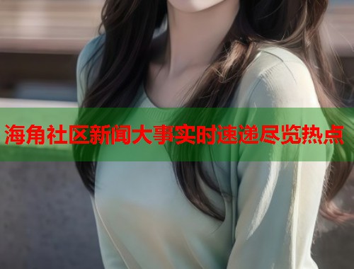 海角社区新闻大事实时速递尽览热点 第2张 海角社区新闻大事实时速递尽览热点 第2张