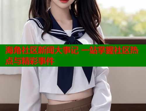 海角社区新闻大事记 一站掌握社区热点与精彩事件 第1张 海角社区新闻大事记 一站掌握社区热点与精彩事件 第1张
