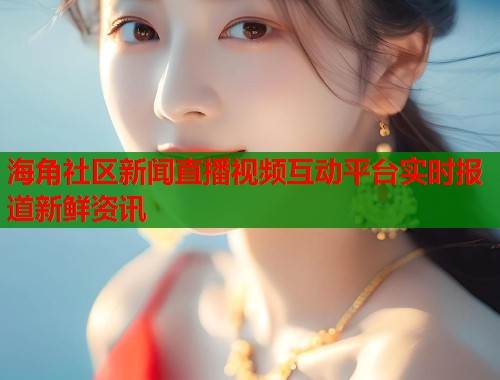 海角社区新闻直播视频互动平台实时报道新鲜资讯 第1张 海角社区新闻直播视频互动平台实时报道新鲜资讯 第1张