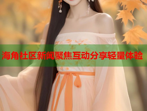 海角社区新闻聚焦互动分享轻量体验 第1张 海角社区新闻聚焦互动分享轻量体验 第1张
