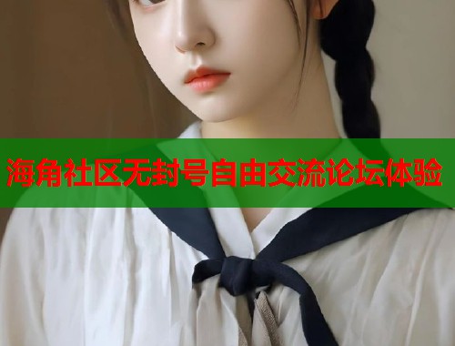 海角社区无封号自由交流论坛体验