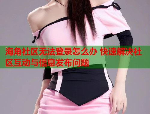 海角社区无法登录怎么办 快速解决社区互动与信息发布问题 第2张 海角社区无法登录怎么办 快速解决社区互动与信息发布问题 第2张