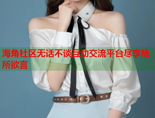 海角社区无话不谈互动交流平台尽享畅所欲言 第2张 海角社区无话不谈互动交流平台尽享畅所欲言 第2张
