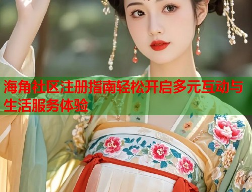 海角社区注册指南轻松开启多元互动与生活服务体验