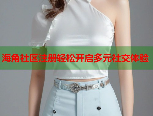 海角社区注册轻松开启多元社交体验