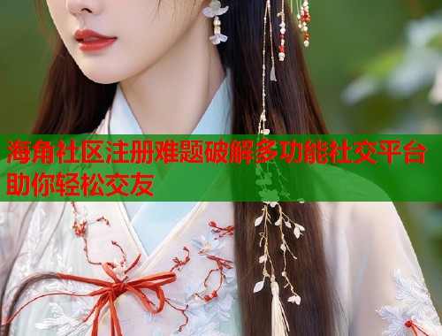 海角社区注册难题破解多功能社交平台助你轻松交友 第2张 海角社区注册难题破解多功能社交平台助你轻松交友 第2张
