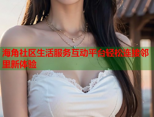 海角社区生活服务互动平台轻松连接邻里新体验 第1张 海角社区生活服务互动平台轻松连接邻里新体验 第1张