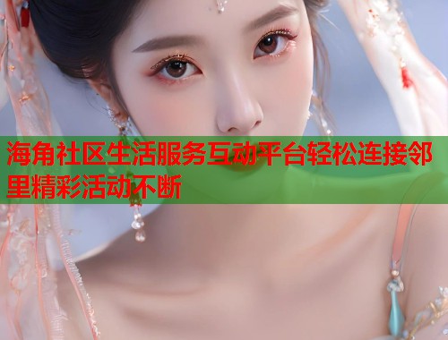 海角社区生活服务互动平台轻松连接邻里精彩活动不断 第1张 海角社区生活服务互动平台轻松连接邻里精彩活动不断 第1张