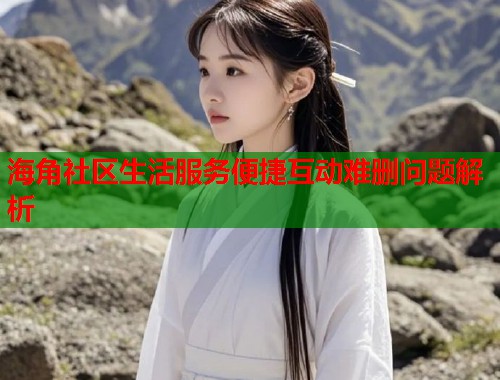 海角社区生活服务便捷互动难删问题解析 第2张 海角社区生活服务便捷互动难删问题解析 第2张