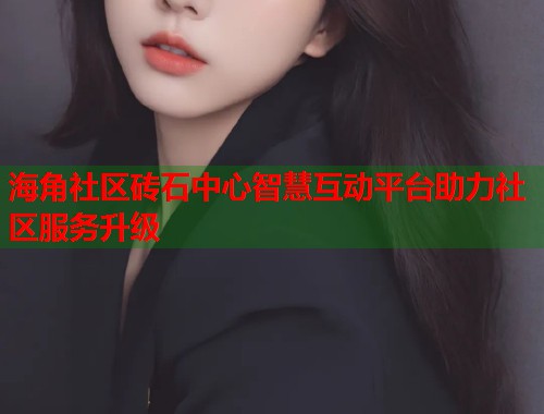 海角社区砖石中心智慧互动平台助力社区服务升级  第1张