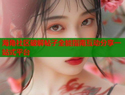 海角社区破解帖子全能指南互动分享一站式平台