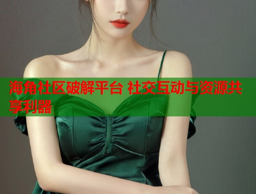 海角社区破解平台 社交互动与资源共享利器