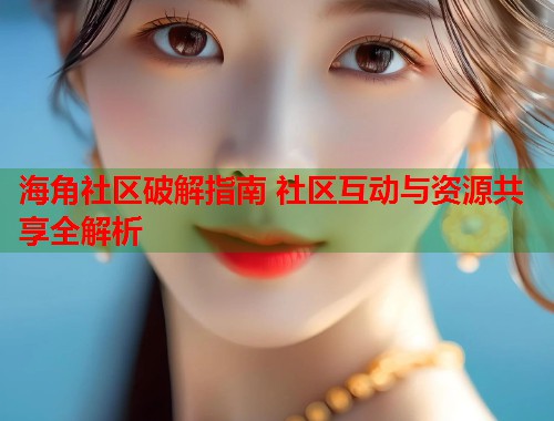 海角社区破解指南 社区互动与资源共享全解析
