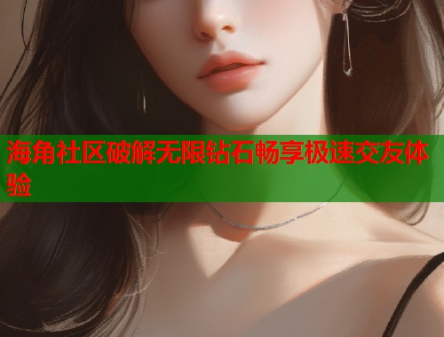 海角社区破解无限钻石畅享极速交友体验