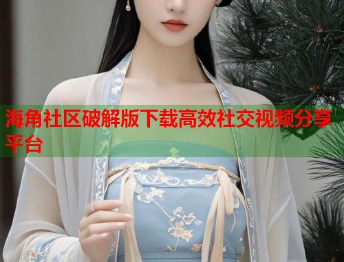 海角社区破解版下载高效社交视频分享平台 第1张 海角社区破解版下载高效社交视频分享平台 第1张