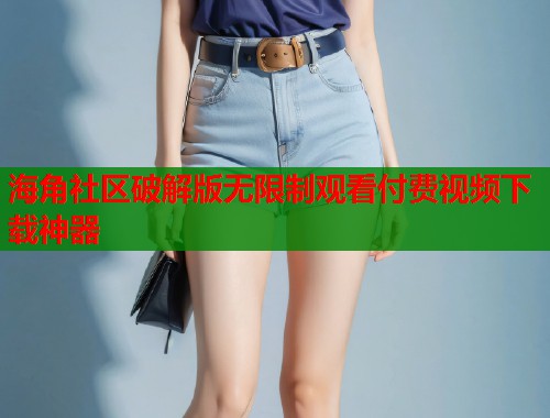 海角社区破解版无限制观看付费视频下载神器 第2张 海角社区破解版无限制观看付费视频下载神器 第2张
