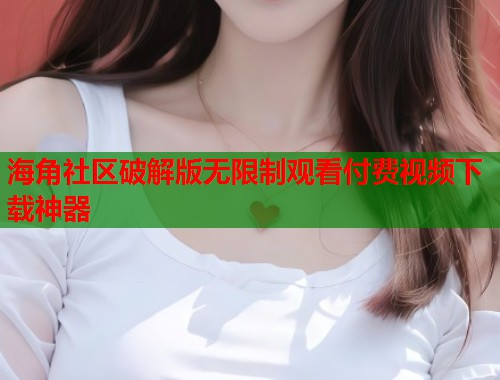 海角社区破解版无限制观看付费视频下载神器 第1张 海角社区破解版无限制观看付费视频下载神器 第1张