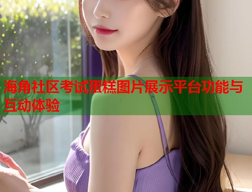 海角社区考试蛋糕图片展示平台功能与互动体验