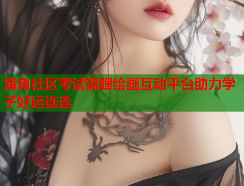 海角社区考试锦鲤绘画互动平台助力学子好运连连