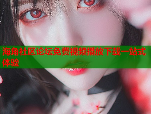 海角社区论坛免费视频播放下载一站式体验 第2张 海角社区论坛免费视频播放下载一站式体验 第2张