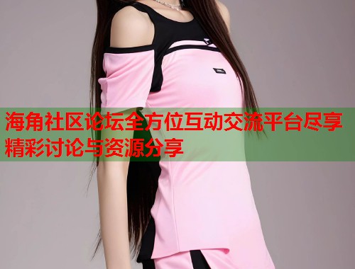 海角社区论坛全方位互动交流平台尽享精彩讨论与资源分享