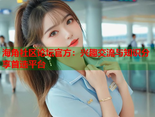 海角社区论坛官方：兴趣交流与知识分享首选平台