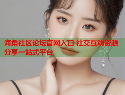 海角社区论坛官网入口 社交互动资源分享一站式平台