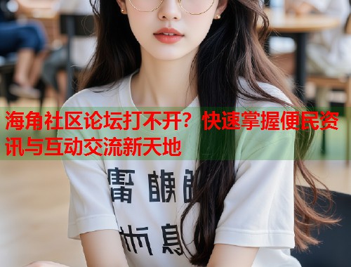 海角社区论坛打不开？快速掌握便民资讯与互动交流新天地