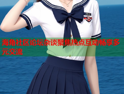 海角社区论坛杂谈聚焦热点互动畅享多元交流 第1张 海角社区论坛杂谈聚焦热点互动畅享多元交流 第1张