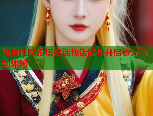 海角社区论坛没话找话轻松开启多元互动体验