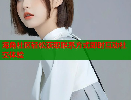 海角社区轻松获取联系方式即时互动社交体验 第1张 海角社区轻松获取联系方式即时互动社交体验 第1张