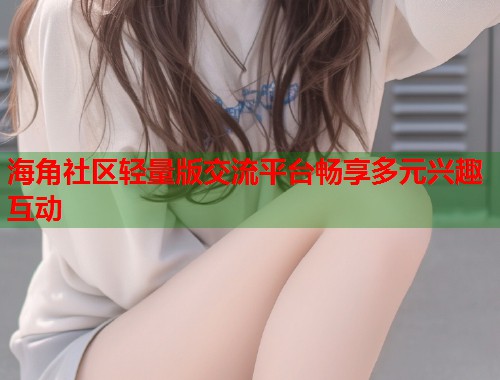 海角社区轻量版交流平台畅享多元兴趣互动  第2张