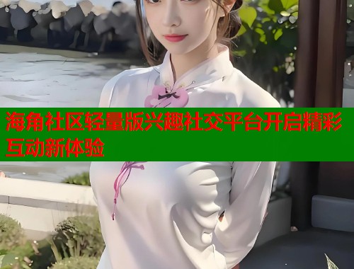 海角社区轻量版兴趣社交平台开启精彩互动新体验 第1张 海角社区轻量版兴趣社交平台开启精彩互动新体验 第1张