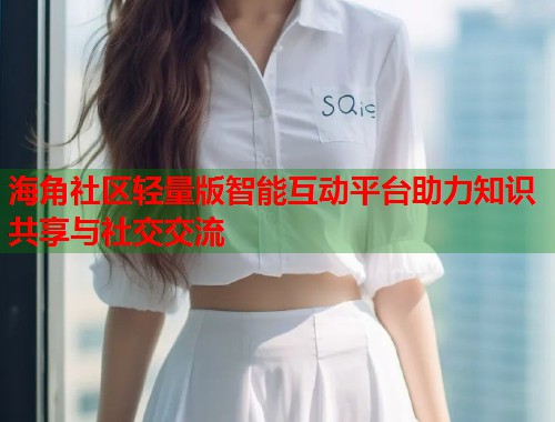 海角社区轻量版智能互动平台助力知识共享与社交交流 第2张 海角社区轻量版智能互动平台助力知识共享与社交交流 第2张