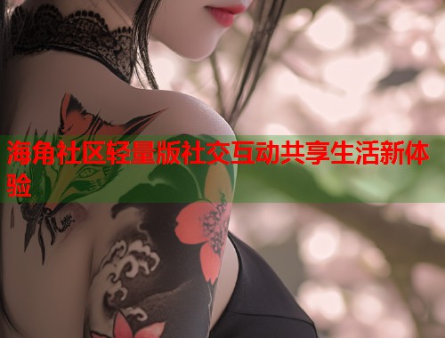 海角社区轻量版社交互动共享生活新体验 第2张 海角社区轻量版社交互动共享生活新体验 第2张