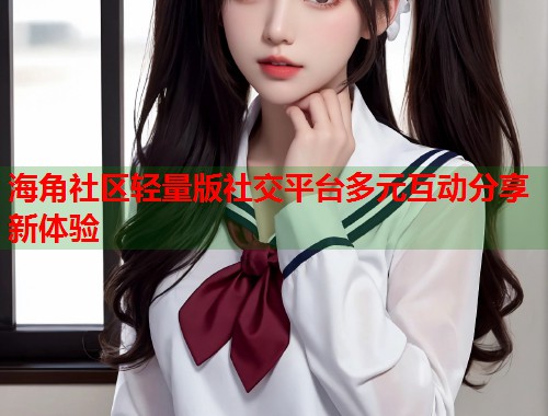 海角社区轻量版社交平台多元互动分享新体验 第2张 海角社区轻量版社交平台多元互动分享新体验 第2张