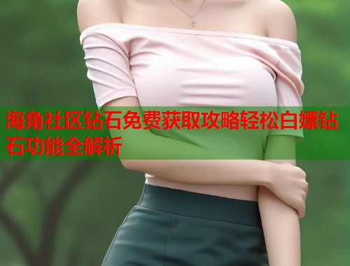 海角社区钻石免费获取攻略轻松白嫖钻石功能全解析  第1张