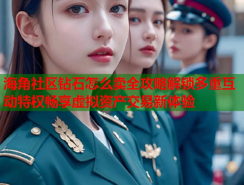 海角社区钻石怎么卖全攻略解锁多重互动特权畅享虚拟资产交易新体验