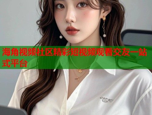 海角视频社区精彩短视频观看交友一站式平台 第1张 海角视频社区精彩短视频观看交友一站式平台 第1张
