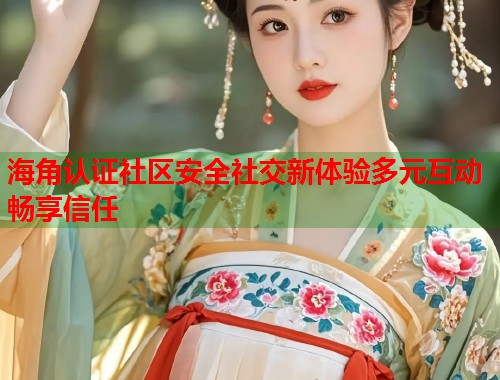 海角认证社区安全社交新体验多元互动畅享信任 第1张 海角认证社区安全社交新体验多元互动畅享信任 第1张