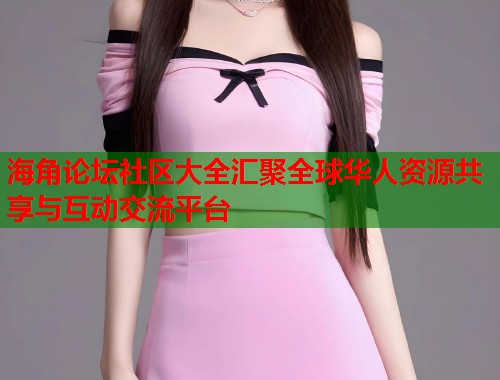 海角论坛社区大全汇聚全球华人资源共享与互动交流平台