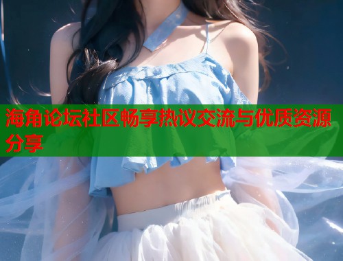 海角论坛社区畅享热议交流与优质资源分享