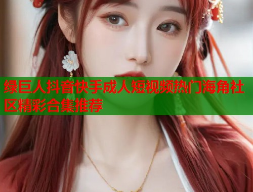 绿巨人抖音快手成人短视频热门海角社区精彩合集推荐