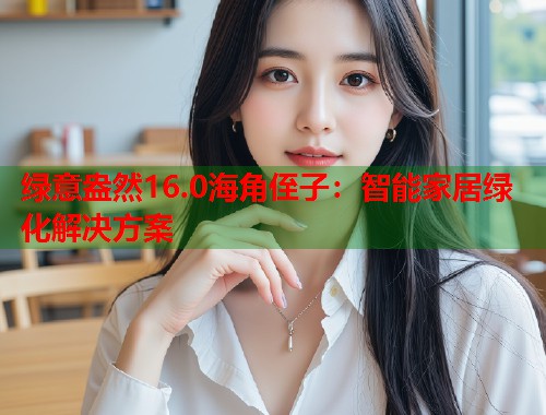 绿意盎然16.0海角侄子：智能家居绿化解决方案