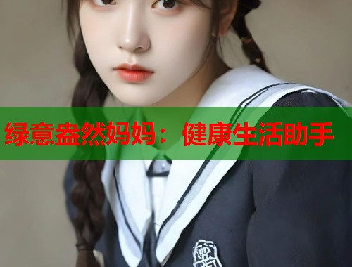 绿意盎然妈妈：健康生活助手